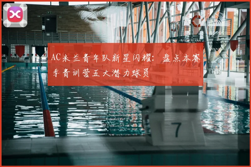 AC米兰青年队新星闪耀：盘点本赛季青训营五大潜力球员