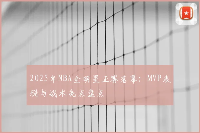 2025年NBA全明星正赛落幕：MVP表现与战术亮点盘点