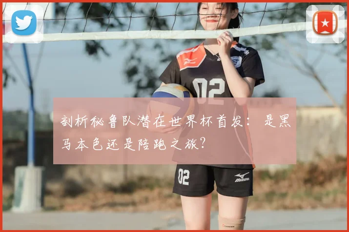 剖析秘鲁队潜在世界杯首发:是黑马本色还是陪跑之旅?