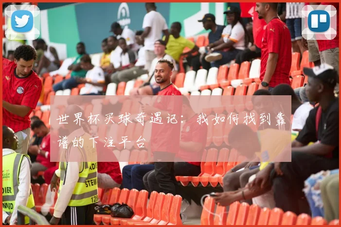 世界杯买球奇遇记:我如何找到靠谱的下注平台