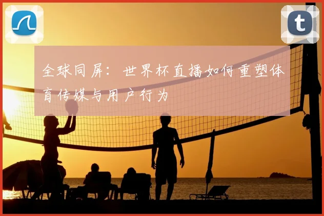 全球同屏：世界杯直播如何重塑体育传媒与用户行为