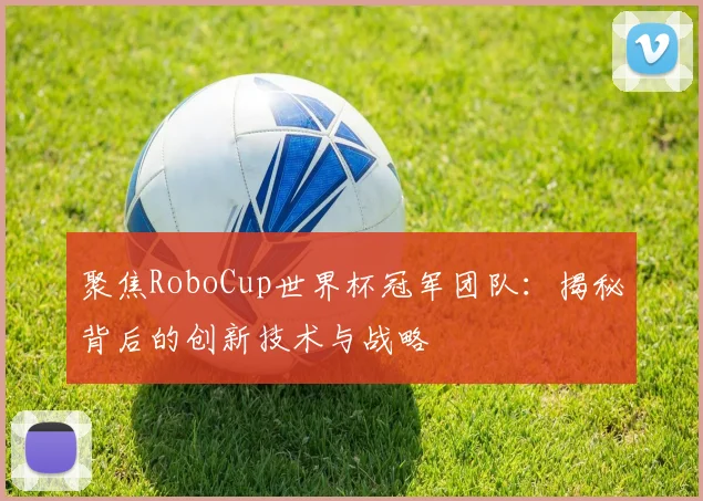 聚焦RoboCup世界杯冠军团队：揭秘背后的创新技术与战略