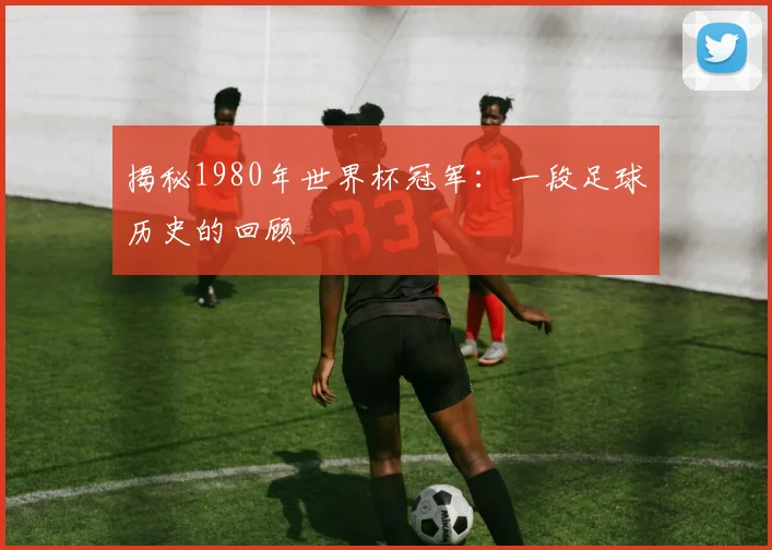 揭秘1980年世界杯冠军：一段足球历史的回顾