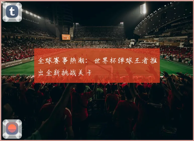 全球赛事热潮：世界杯弹球王者推出全新挑战关卡