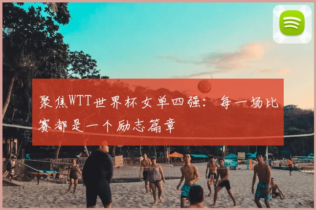 聚焦WTT世界杯女单四强：每一场比赛都是一个励志篇章