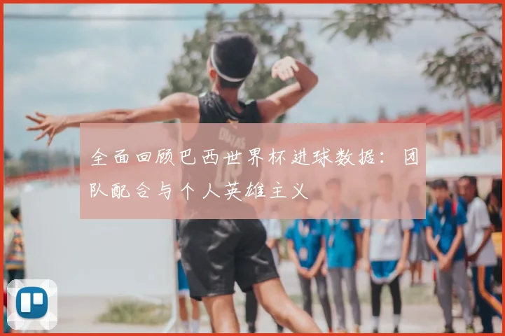 全面回顾巴西世界杯进球数据：团队配合与个人英雄主义
