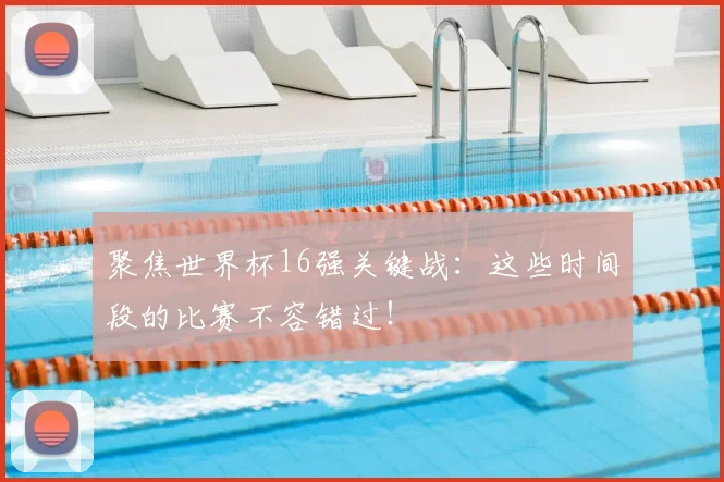 聚焦世界杯16强关键战：这些时间段的比赛不容错过！