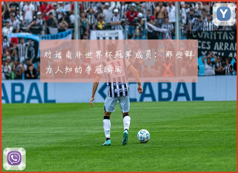 对话南非世界杯冠军成员：那些鲜为人知的夺冠瞬间