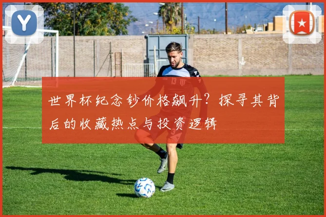世界杯纪念钞价格飙升？探寻其背后的收藏热点与投资逻辑