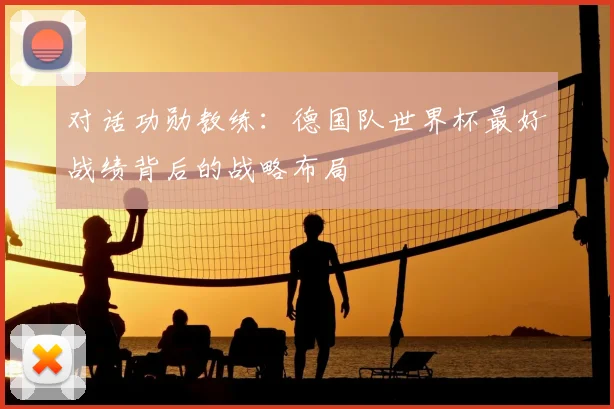 对话功勋教练:德国队世界杯最好战绩背后的战略布局