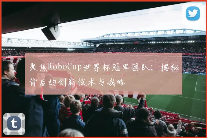 聚焦RoboCup世界杯冠军团队：揭秘背后的创新技术与战略
