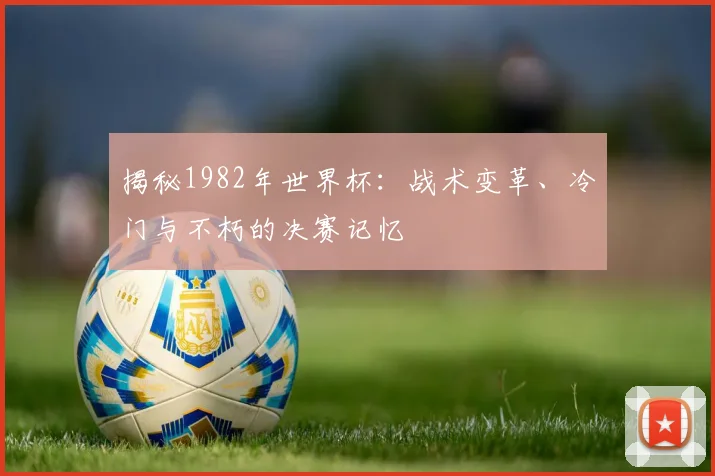 揭秘1982年世界杯：战术变革、冷门与不朽的决赛记忆