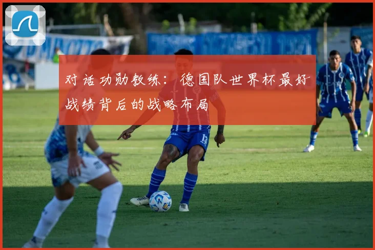 对话功勋教练:德国队世界杯最好战绩背后的战略布局