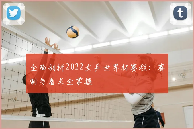 全面剖析2022女乒世界杯赛程：赛制与看点全掌握