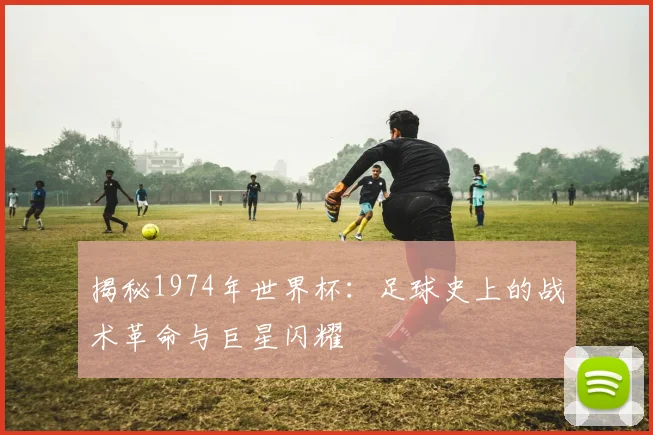 揭秘1974年世界杯：足球史上的战术革命与巨星闪耀