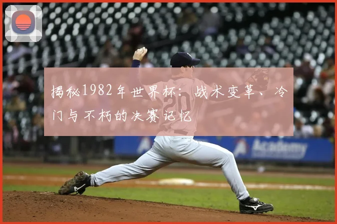 揭秘1982年世界杯：战术变革、冷门与不朽的决赛记忆