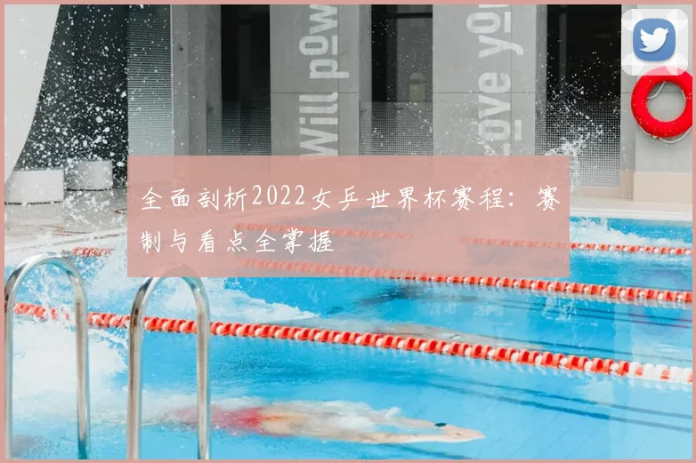 全面剖析2022女乒世界杯赛程：赛制与看点全掌握