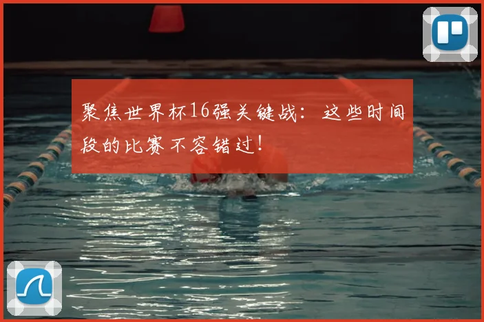 聚焦世界杯16强关键战：这些时间段的比赛不容错过！