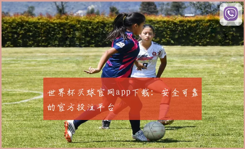 世界杯买球官网app下载:安全可靠的官方投注平台
