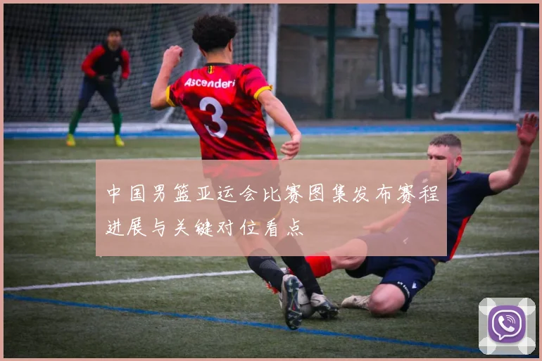 中国男篮亚运会比赛图集发布赛程进展与关键对位看点