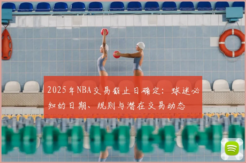 2025年NBA交易截止日确定:球迷必知的日期、规则与潜在交易动态