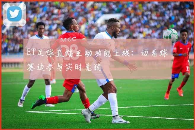 ET足球直播互动功能上线：边看球赛边参与实时竞猜
