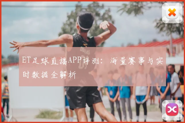 ET足球直播APP评测：海量赛事与实时数据全解析