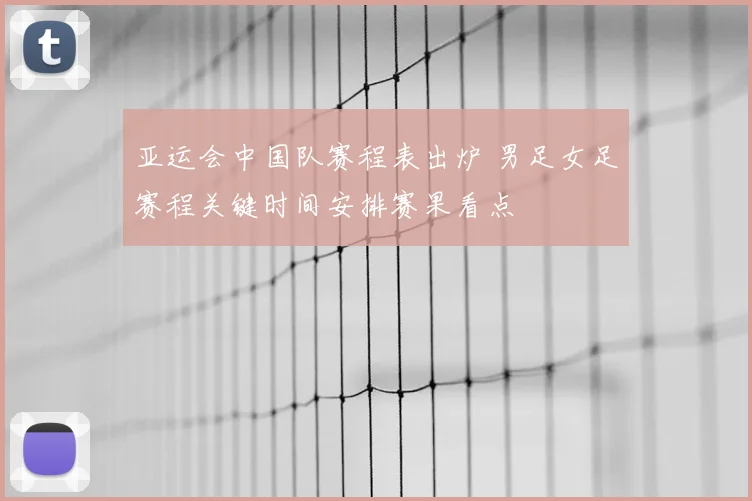 亚运会中国队赛程表出炉 男足女足赛程关键时间安排赛果看点