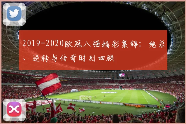 2019-2020欧冠八强精彩集锦:绝杀、逆转与传奇时刻回顾