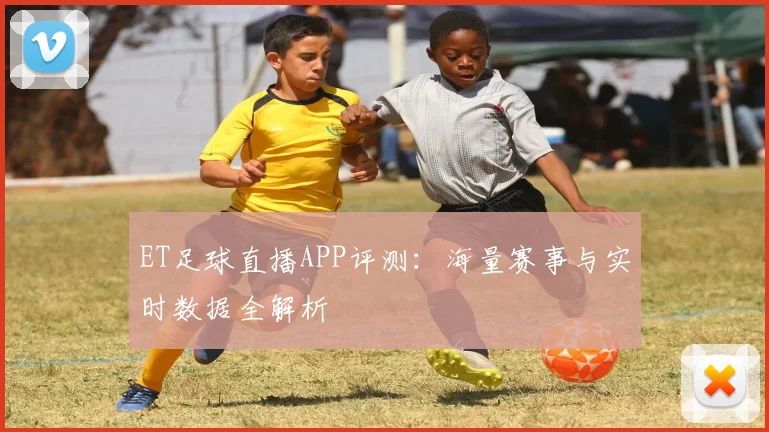 ET足球直播APP评测：海量赛事与实时数据全解析