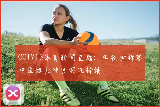 CCTV13体育新闻直播:田径世锦赛中国健儿冲金实况转播