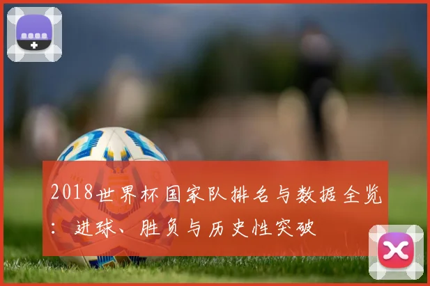 2018世界杯国家队排名与数据全览：进球、胜负与历史性突破