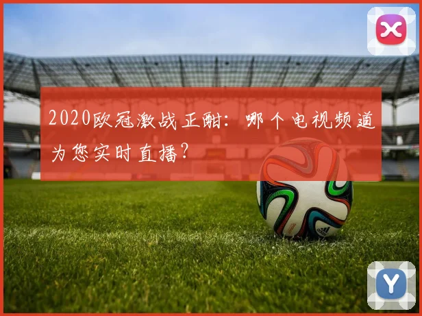 2020欧冠激战正酣:哪个电视频道为您实时直播?