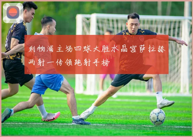 利物浦主场四球大胜水晶宫萨拉赫两射一传领跑射手榜