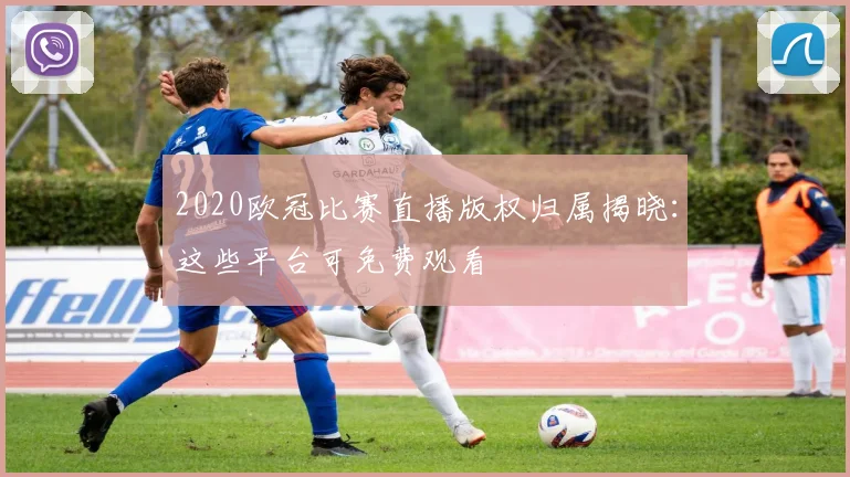 2020欧冠比赛直播版权归属揭晓：这些平台可免费观看