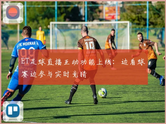 ET足球直播互动功能上线：边看球赛边参与实时竞猜