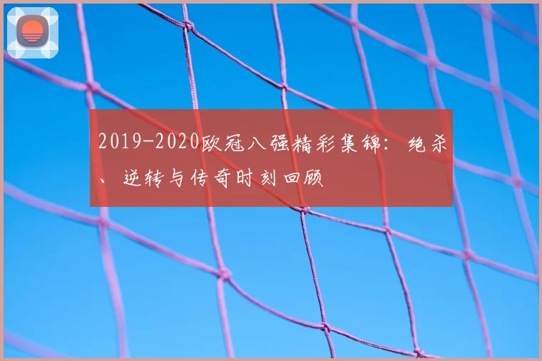 2019-2020欧冠八强精彩集锦:绝杀、逆转与传奇时刻回顾