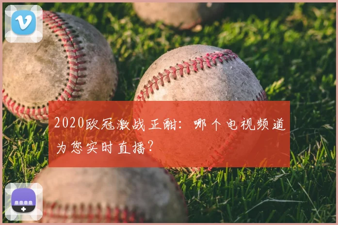 2020欧冠激战正酣:哪个电视频道为您实时直播?