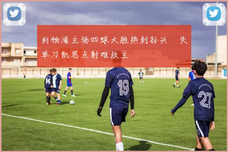 利物浦主场四球大胜热刺孙兴慜失单刀凯恩点射难救主