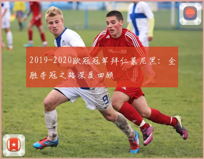 2019-2020欧冠冠军拜仁慕尼黑:全胜夺冠之路深度回顾